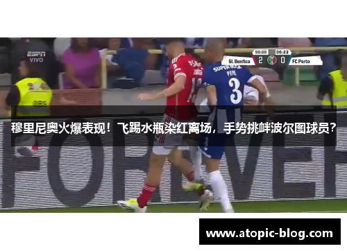 穆里尼奥火爆表现！飞踢水瓶染红离场，手势挑衅波尔图球员？